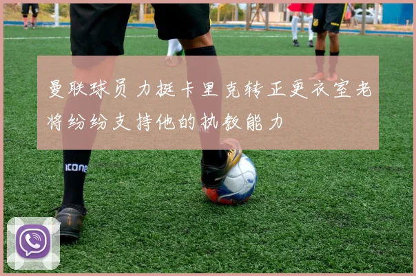 曼联球员力挺卡里克转正更衣室老将纷纷支持他的执教能力