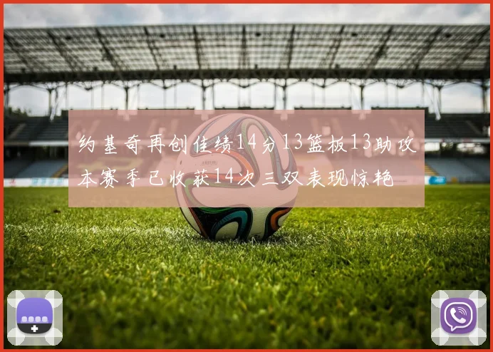 约基奇再创佳绩14分13篮板13助攻本赛季已收获14次三双表现惊艳