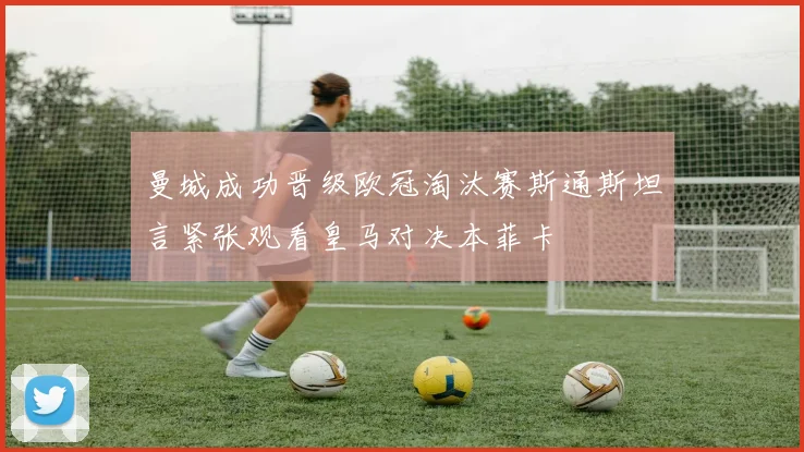 曼城成功晋级欧冠淘汰赛斯通斯坦言紧张观看皇马对决本菲卡