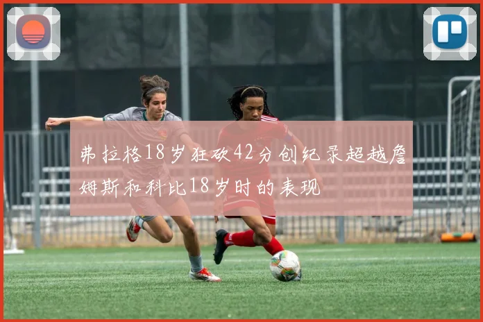 弗拉格18岁狂砍42分创纪录超越詹姆斯和科比18岁时的表现