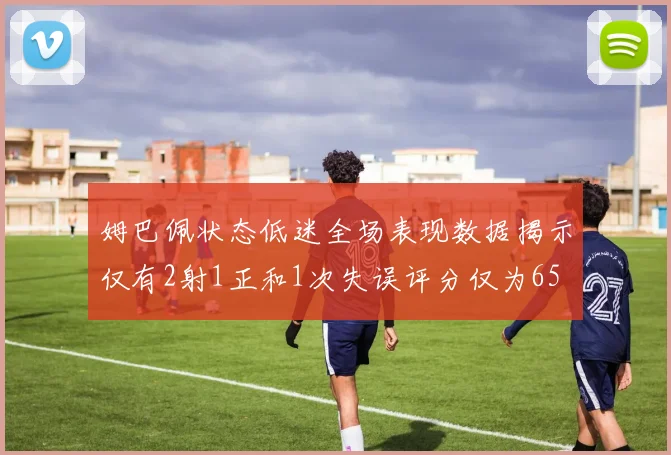 姆巴佩状态低迷全场表现数据揭示仅有2射1正和1次失误评分仅为65