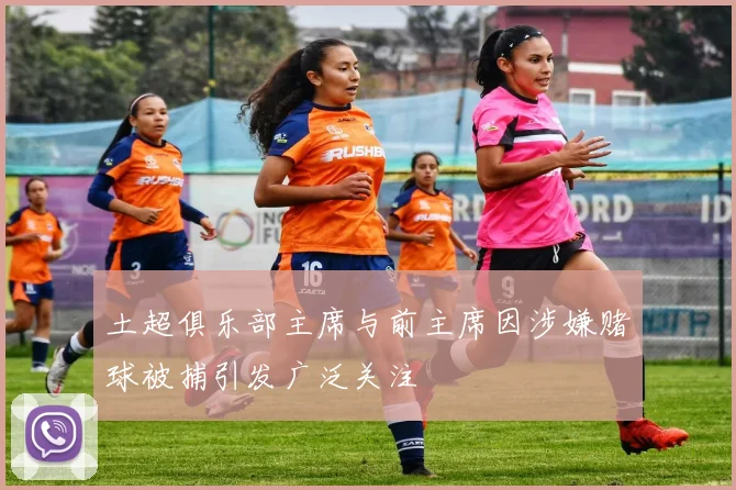 土超俱乐部主席与前主席因涉嫌赌球被捕引发广泛关注