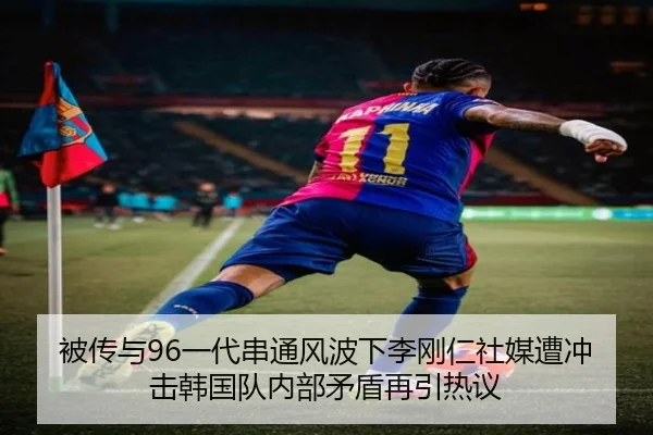 被传与96一代串通风波下李刚仁社媒遭冲击韩国队内部矛盾再引热议（BSports）