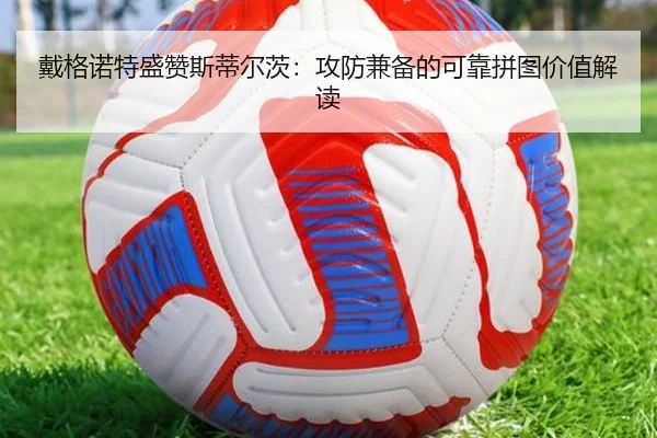 戴格诺特盛赞斯蒂尔茨：攻防兼备的可靠拼图价值解读（BSports）