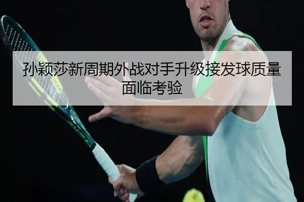 孙颖莎新周期外战对手升级接发球质量面临考验（BSports）